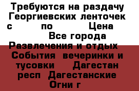 Требуются на раздачу Георгиевских ленточек с 30 .04 по 09.05. › Цена ­ 2 000 - Все города Развлечения и отдых » События, вечеринки и тусовки   . Дагестан респ.,Дагестанские Огни г.